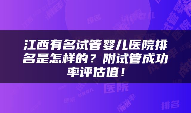 江西有名试管婴儿医院排名是怎样的？附试管成功率评估值！
