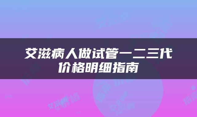 艾滋病人做试管一二三代价格明细指南
