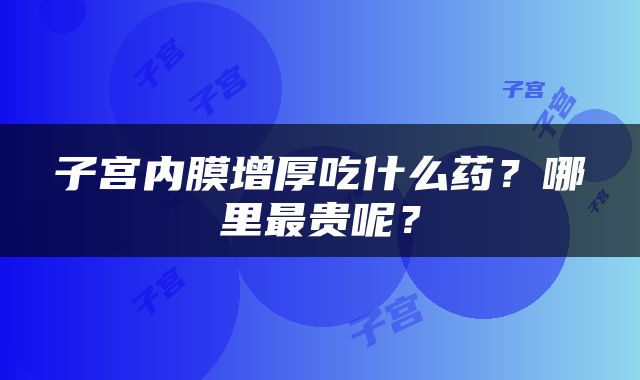 子宫内膜增厚吃什么药？哪里最贵呢？