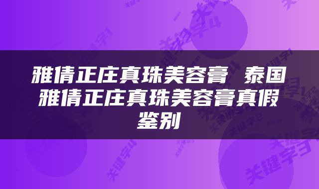 雅倩正庄真珠美容膏 泰国雅倩正庄真珠美容膏真假鉴别