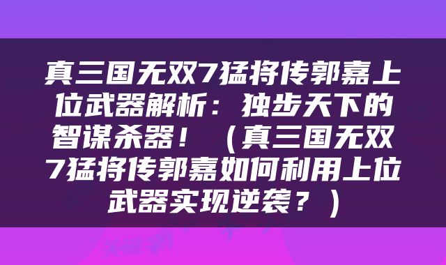 真三国无双7猛将传郭嘉上位武器解析：独步天下的智谋杀器！（真三国无双7猛将传郭嘉如何利用上位武器实现逆袭？）