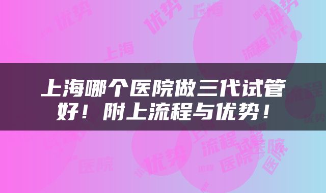 上海哪个医院做三代试管好！附上流程与优势！