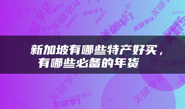  新加坡有哪些特产好买，有哪些必备的年货 