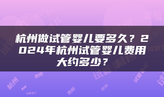 杭州做试管婴儿要多久？2024年杭州试管婴儿费用大约多少？