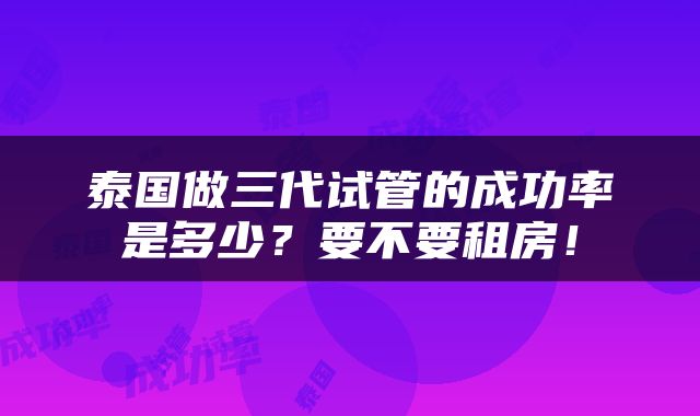 泰国做三代试管的成功率是多少？要不要租房！