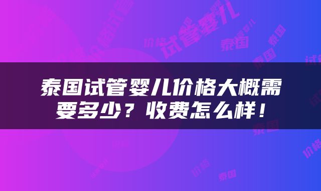 泰国试管婴儿价格大概需要多少？收费怎么样！