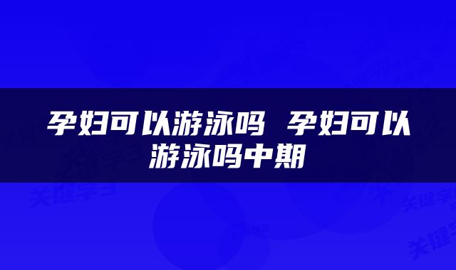 孕妇可以游泳吗 孕妇可以游泳吗中期