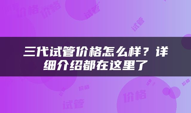 三代试管价格怎么样？详细介绍都在这里了