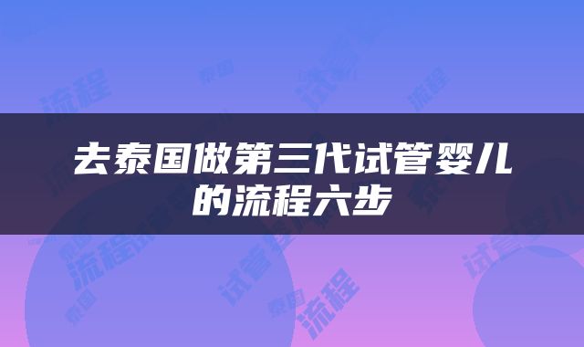 去泰国做第三代试管婴儿的流程六步