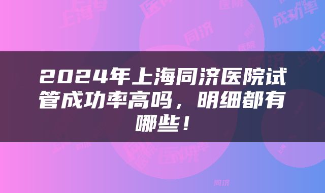 2024年上海同济医院试管成功率高吗，明细都有哪些！