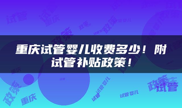 重庆试管婴儿收费多少！附试管补贴政策！