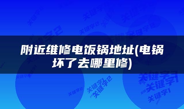 附近维修电饭锅地址(电锅坏了去哪里修)