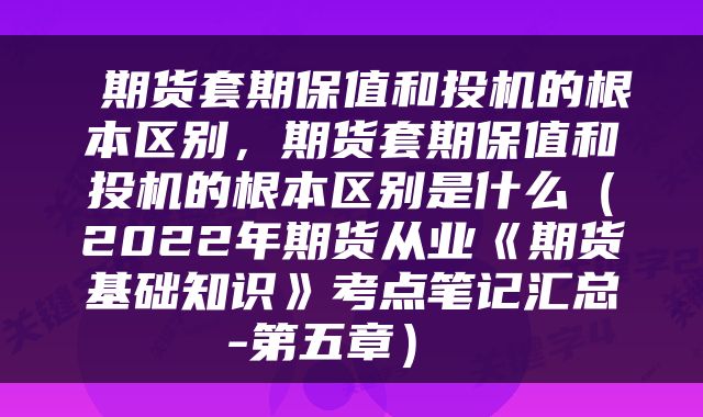期货套期保值和投机的根本区别,期货套期保值和投机的根本区别是什么(2022年期货从业《期货基础知识》考点笔记汇总-第五章)