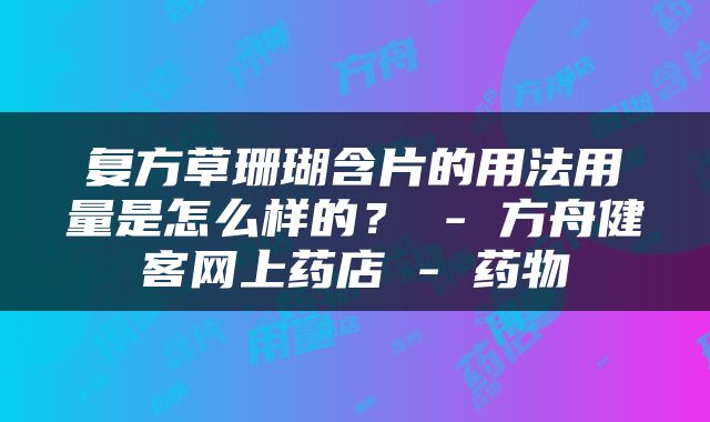 复方草珊瑚含片的用法用量是怎么样的？ - 方舟健客网上药店 - 药物