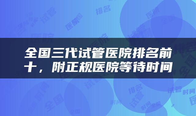 全国三代试管医院排名前十，附正规医院等待时间