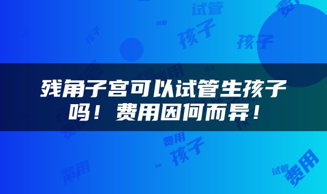 残角子宫可以试管生孩子吗！费用因何而异！