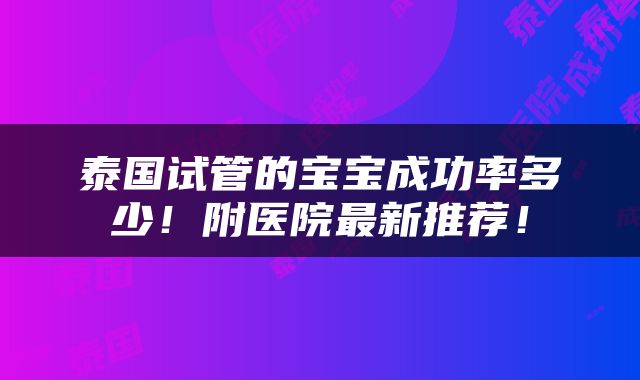 泰国试管的宝宝成功率多少！附医院最新推荐！