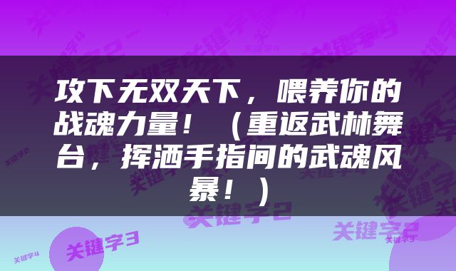 攻下无双天下，喂养你的战魂力量！（重返武林舞台，挥洒手指间的武魂风暴！）