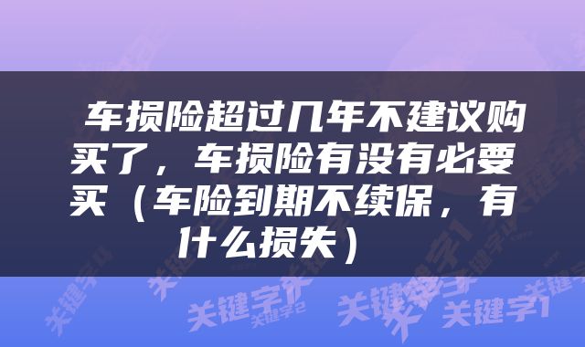  车损险超过几年不建议购买了，车损险有没有必要买（车险到期不续保，有什么损失） 