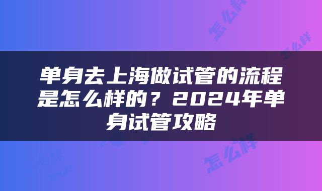 单身去上海做试管的流程是怎么样的？2024年单身试管攻略