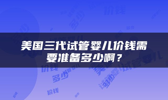 美国三代试管婴儿价钱需要准备多少啊？