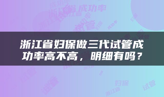 浙江省妇保做三代试管成功率高不高，明细有吗？