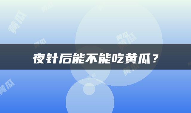 夜针后能不能吃黄瓜？