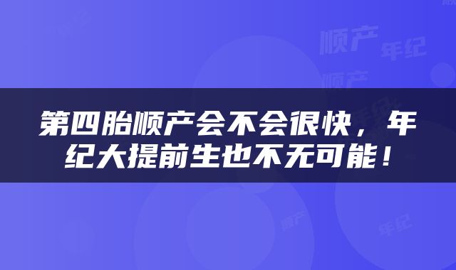 第四胎顺产会不会很快，年纪大提前生也不无可能！