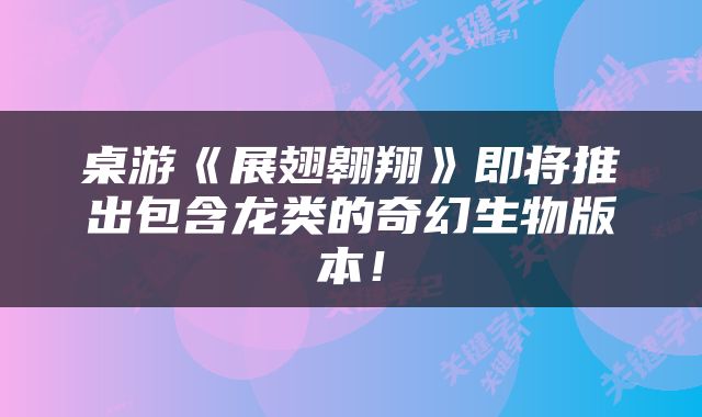 桌游《展翅翱翔》即将推出包含龙类的奇幻生物版本！