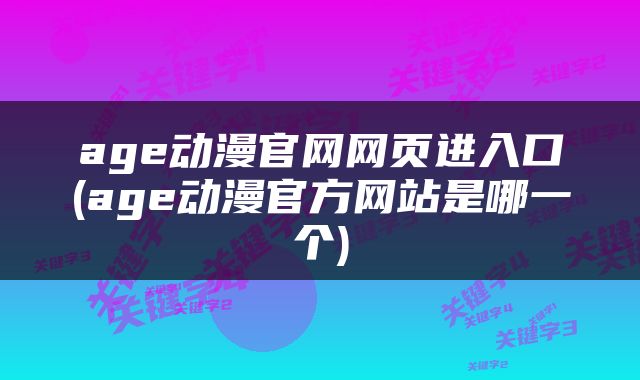 age动漫官网网页进入口(age动漫官方网站是哪一个)