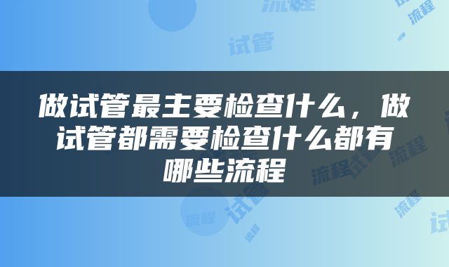 做试管最主要检查什么，做试管都需要检查什么都有哪些流程