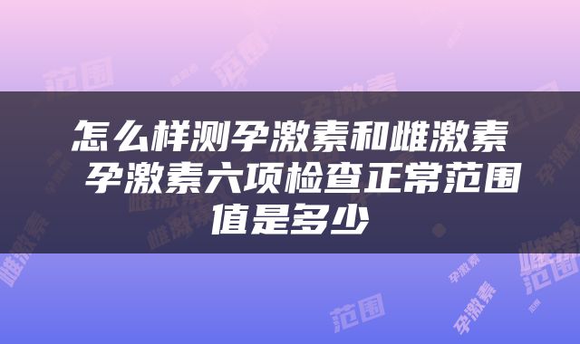 怎么样测孕激素和雌激素 孕激素六项检查正常范围值是多少
