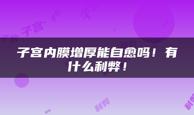 子宫内膜增厚能自愈吗！有什么利弊！