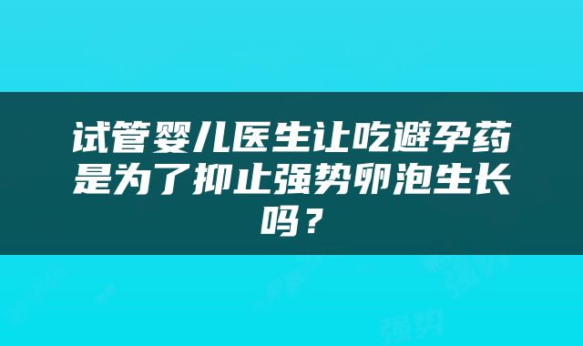 试管婴儿医生让吃避孕药是为了抑止强势卵泡生长吗？
