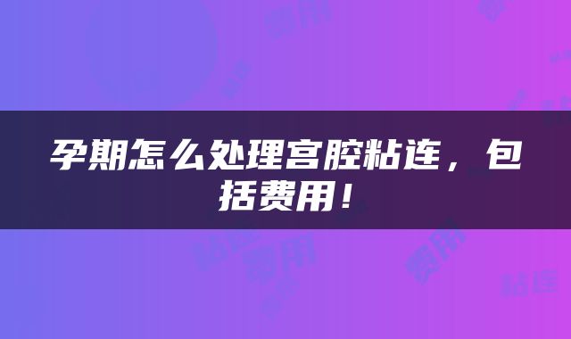 孕期怎么处理宫腔粘连，包括费用！