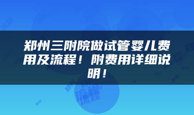 郑州三附院做试管婴儿费用及流程！附费用详细说明！