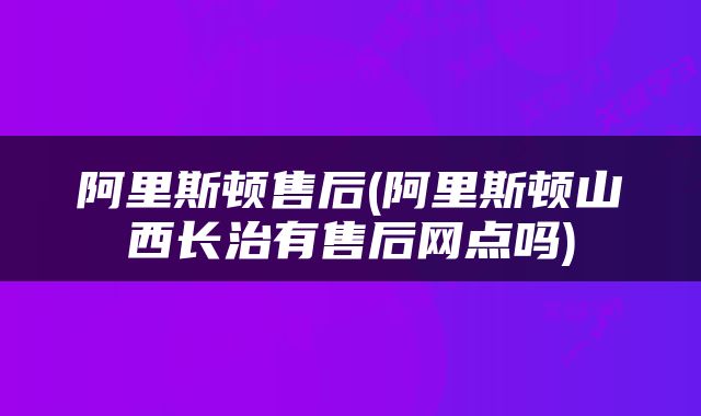 阿里斯顿售后(阿里斯顿山西长治有售后网点吗)