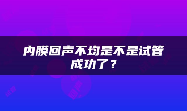 内膜回声不均是不是试管成功了？