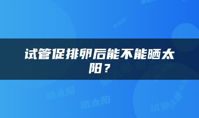 试管促排卵后能不能晒太阳？