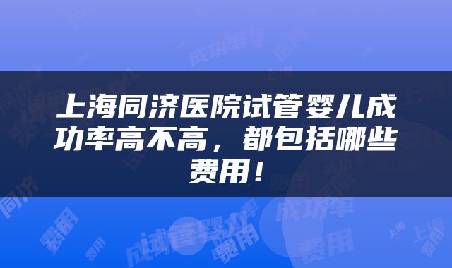 上海同济医院试管婴儿成功率高不高，都包括哪些费用！