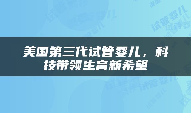 美国第三代试管婴儿，科技带领生育新希望