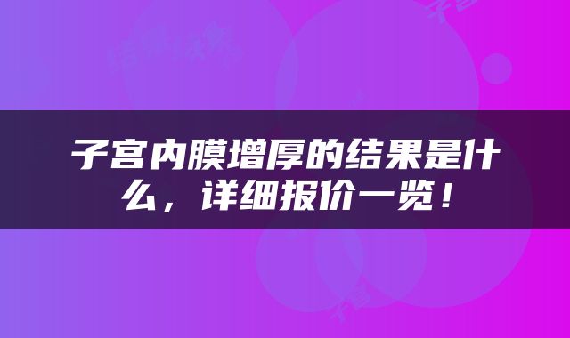 子宫内膜增厚的结果是什么，详细报价一览！