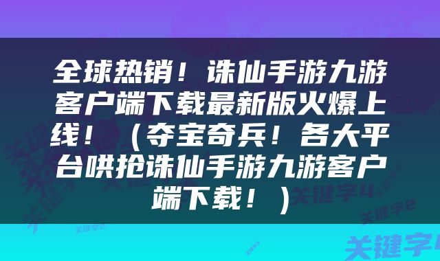 全球热销！诛仙手游九游客户端下载最新版火爆上线！（夺宝奇兵！各大平台哄抢诛仙手游九游客户端下载！）