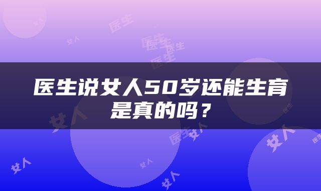 医生说女人50岁还能生育是真的吗？
