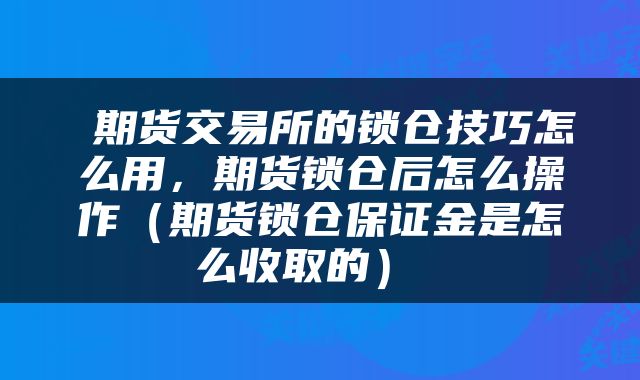  期货交易所的锁仓技巧怎么用，期货锁仓后怎么操作（期货锁仓保证金是怎么收取的） 