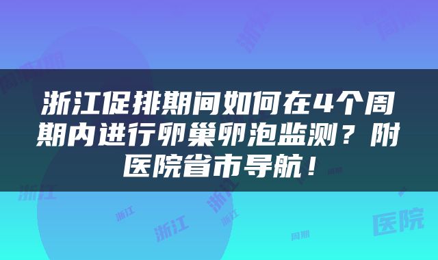 浙江促排期间如何在4个周期内进行卵巢卵泡监测？附医院省市导航！