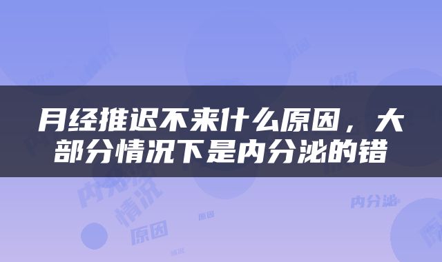 月经推迟不来什么原因，大部分情况下是内分泌的错