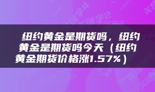 纽约黄金是期货吗,纽约黄金是期货吗今天(纽约黄金期货价格涨1.57%)