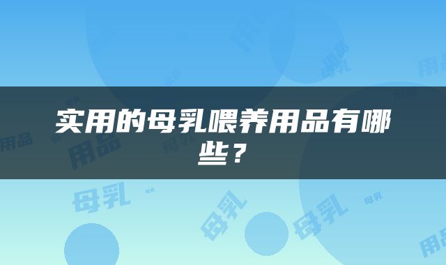 实用的母乳喂养用品有哪些？