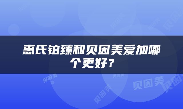 惠氏铂臻和贝因美爱加哪个更好？
